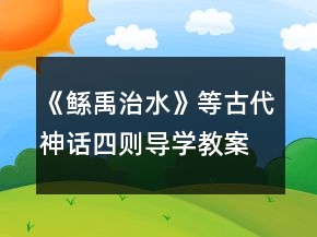 《鯀禹治水》等古代神話四則導(dǎo)學(xué)教案一等獎