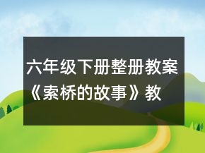 六年級(jí)下冊(cè)整冊(cè)教案《索橋的故事》教學(xué)設(shè)計(jì)一等獎(jiǎng)