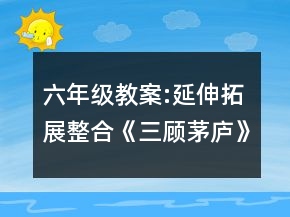六年級教案:延伸拓展整合《三顧茅廬》教學(xué)案例與分析一等獎