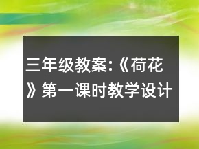 三年級(jí)教案:《荷花》第一課時(shí)教學(xué)設(shè)計(jì)一等獎(jiǎng)