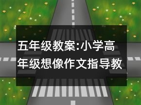 五年級(jí)教案:小學(xué)高年級(jí)想像作文指導(dǎo)教學(xué)設(shè)計(jì)一等獎(jiǎng)