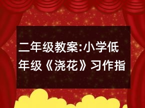 二年級(jí)教案:小學(xué)低年級(jí)《澆花》習(xí)作指導(dǎo)教學(xué)設(shè)計(jì)一等獎(jiǎng)