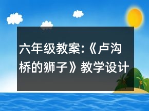 六年級教案:《盧溝橋的獅子》教學(xué)設(shè)計一等獎