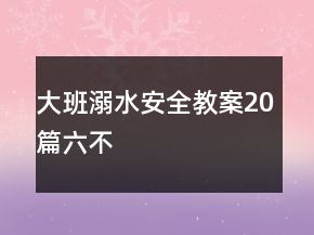 大班溺水安全教案20篇六不