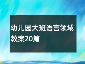 幼兒園大班語(yǔ)言領(lǐng)域教案20篇