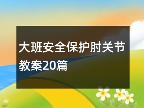 大班安全保護(hù)肘關(guān)節(jié)教案20篇