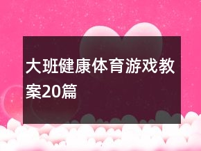 大班健康體育游戲教案20篇
