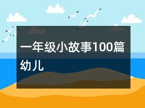 一年級(jí)小故事100篇幼兒