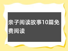 親子閱讀故事10篇免費(fèi)閱讀