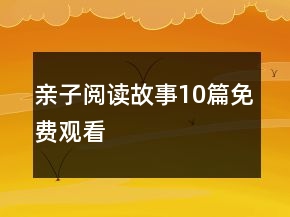 親子閱讀故事10篇免費(fèi)觀看