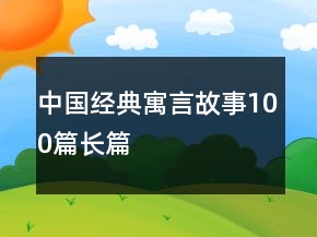 中國(guó)經(jīng)典寓言故事100篇長(zhǎng)篇