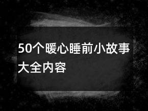 50個(gè)暖心睡前小故事大全內(nèi)容