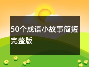 50個(gè)成語(yǔ)小故事簡(jiǎn)短完整版