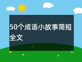 50個(gè)成語小故事簡(jiǎn)短全文