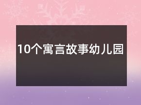 10個(gè)寓言故事幼兒園
