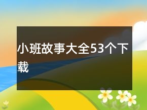 小班故事大全53個(gè)下載