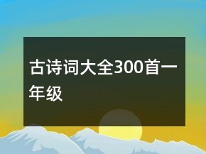 古詩(shī)詞大全300首一年級(jí)