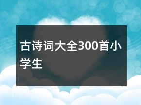 古詩(shī)詞大全300首小學(xué)生