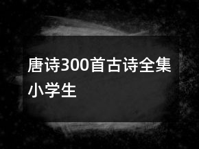 唐詩300首古詩全集小學(xué)生