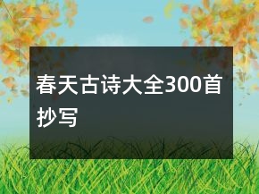 春天古詩(shī)大全300首抄寫(xiě)