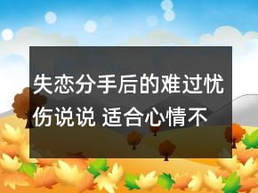 失戀分手后的難過(guò)憂傷說(shuō)說(shuō) 適合心情不好傷感時(shí)99句