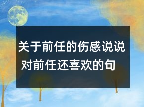 關于前任的傷感說說 對前任還喜歡的句子74句