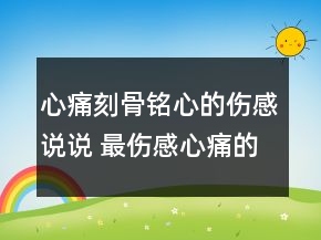 心痛刻骨銘心的傷感說(shuō)說(shuō) 最傷感心痛的短句說(shuō)說(shuō)116句