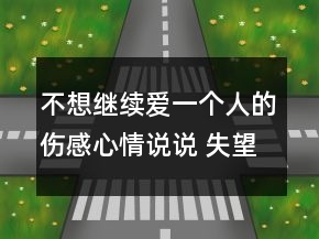 不想繼續(xù)愛(ài)一個(gè)人的傷感心情說(shuō)說(shuō) 失望了太多次150句