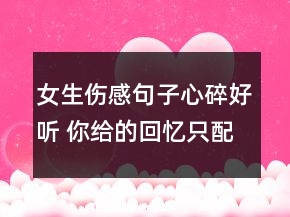 女生傷感句子心碎好聽 你給的回憶只配忘記73句