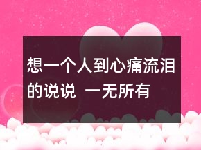 想一個人到心痛流淚的說說  一無所有的傷感句子79句