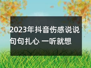 2023年抖音傷感說說句句扎心 一聽就想哭的傷感句子97句