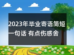 2023年畢業(yè)寄語簡短一句話 有點(diǎn)傷感舍不得的畢業(yè)季163句