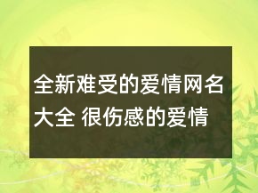 全新難受的愛情網名大全 很傷感的愛情網名202131句