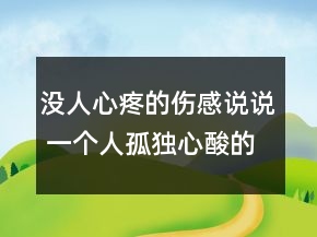沒人心疼的傷感說說 一個人孤獨心酸的句子83句