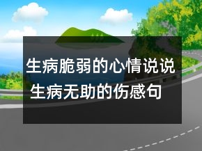 生病脆弱的心情說(shuō)說(shuō) 生病無(wú)助的傷感句子101句