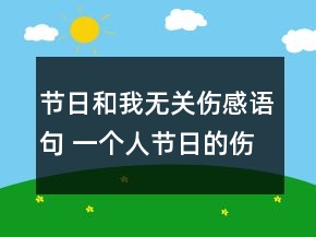 節(jié)日和我無(wú)關(guān)傷感語(yǔ)句 一個(gè)人節(jié)日的傷感說(shuō)說(shuō)65句