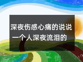 深夜傷感心痛的說說 一個(gè)人深夜流淚的句子117句