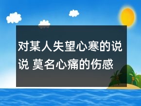 對某人失望心寒的說說 莫名心痛的傷感話語76句