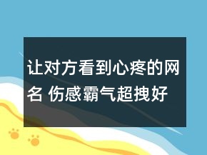 讓對(duì)方看到心疼的網(wǎng)名 傷感霸氣超拽好聽女生網(wǎng)99句