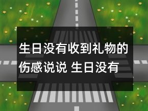 生日沒有收到禮物的傷感說說 生日沒有禮物的難151句