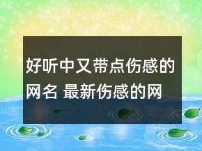 好聽(tīng)中又帶點(diǎn)傷感的網(wǎng)名 最新傷感的網(wǎng)名女生155句