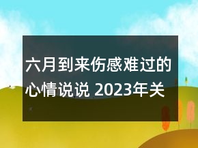 六月到來傷感難過的心情說說 2023年關于六月的傷感85句