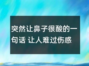 突然讓鼻子很酸的一句話 讓人難過(guò)傷感的催淚句105句