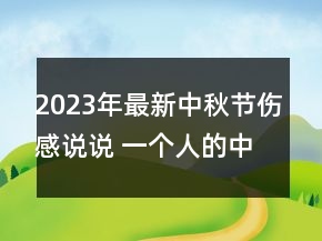 2023年最新中秋節(jié)傷感說(shuō)說(shuō) 一個(gè)人的中秋節(jié)說(shuō)說(shuō)心酸134句