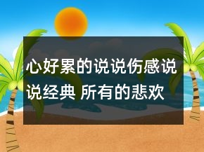 心好累的說說傷感說說經(jīng)典 所有的悲歡都是我一77句