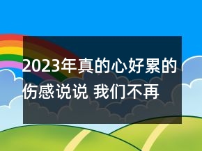2023年真的心好累的傷感說說 我們不再說今天受了的103句