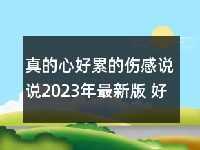真的心好累的傷感說(shuō)說(shuō)2023年最新版 好累好累的生活124句
