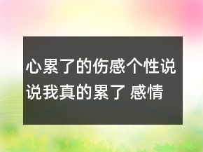 心累了的傷感個性說說我真的累了 感情的傷就留69句