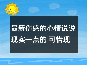 最新傷感的心情說說現(xiàn)實一點的 可惜現(xiàn)實就是現(xiàn)112句