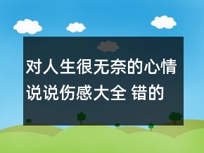 對(duì)人生很無奈的心情說說傷感大全 錯(cuò)的時(shí)間遇上139句